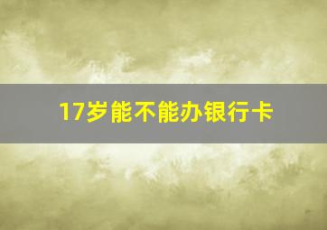 17岁能不能办银行卡