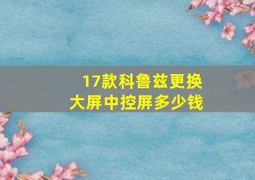 17款科鲁兹更换大屏中控屏多少钱