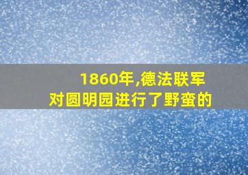 1860年,德法联军对圆明园进行了野蛮的