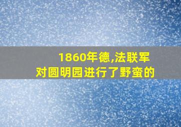 1860年德,法联军对圆明园进行了野蛮的