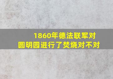 1860年德法联军对圆明园进行了焚烧对不对