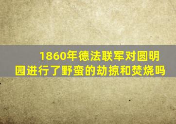 1860年德法联军对圆明园进行了野蛮的劫掠和焚烧吗