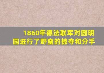 1860年德法联军对圆明园进行了野蛮的掠夺和分手