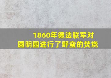 1860年德法联军对圆明园进行了野蛮的焚烧