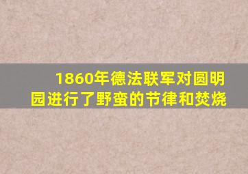 1860年德法联军对圆明园进行了野蛮的节律和焚烧