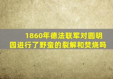 1860年德法联军对圆明园进行了野蛮的裂解和焚烧吗