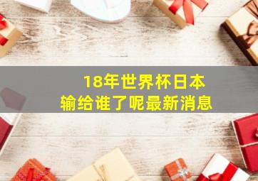 18年世界杯日本输给谁了呢最新消息