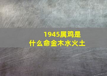 1945属鸡是什么命金木水火土