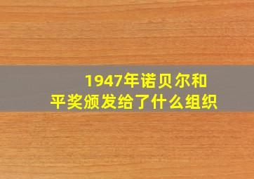 1947年诺贝尔和平奖颁发给了什么组织