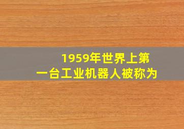 1959年世界上第一台工业机器人被称为