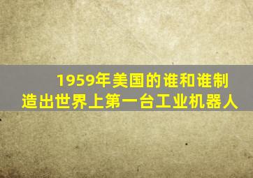 1959年美国的谁和谁制造出世界上第一台工业机器人