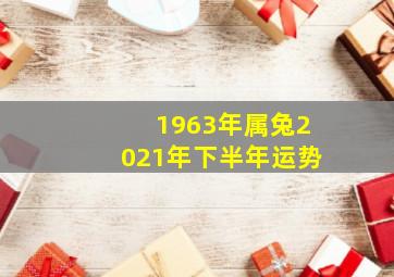 1963年属兔2021年下半年运势