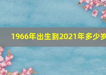 1966年出生到2021年多少岁