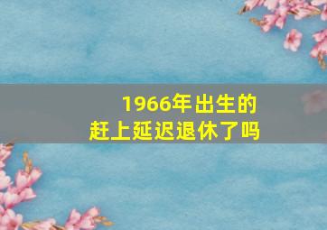 1966年出生的赶上延迟退休了吗