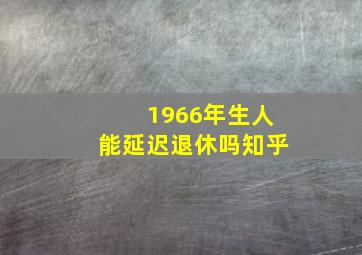 1966年生人能延迟退休吗知乎