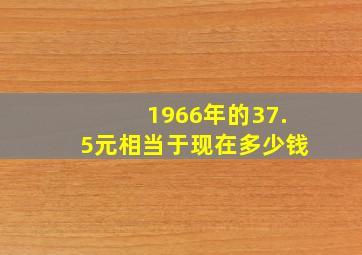 1966年的37.5元相当于现在多少钱