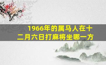 1966年的属马人在十二月六日打麻将坐哪一方