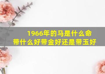 1966年的马是什么命带什么好带金好还是带玉好