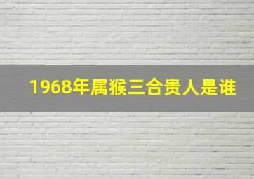 1968年属猴三合贵人是谁