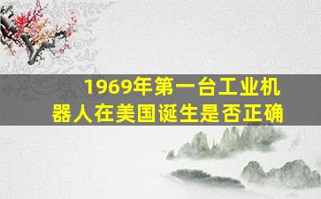 1969年第一台工业机器人在美国诞生是否正确