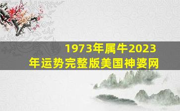 1973年属牛2023年运势完整版美国神婆网