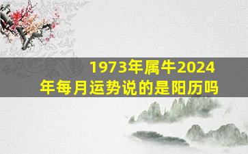 1973年属牛2024年每月运势说的是阳历吗