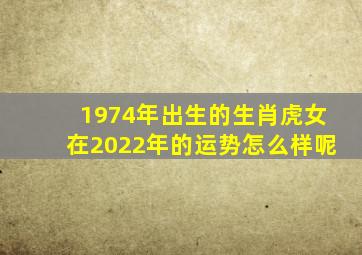 1974年出生的生肖虎女在2022年的运势怎么样呢