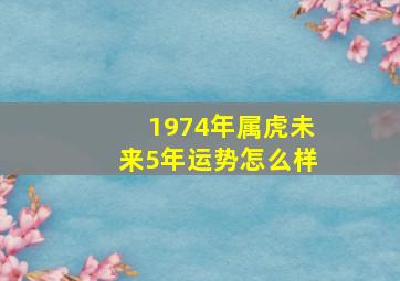 1974年属虎未来5年运势怎么样