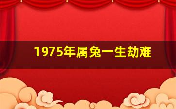 1975年属兔一生劫难