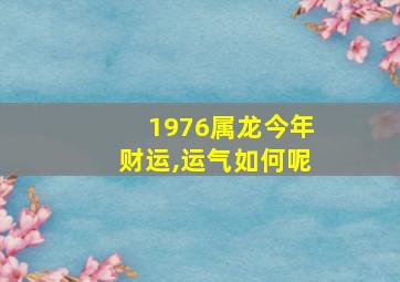 1976属龙今年财运,运气如何呢