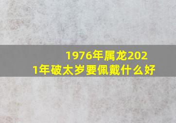 1976年属龙2021年破太岁要佩戴什么好