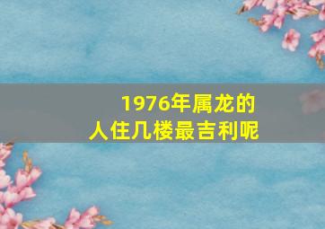 1976年属龙的人住几楼最吉利呢