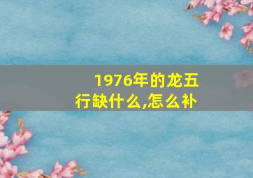 1976年的龙五行缺什么,怎么补