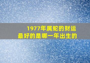 1977年属蛇的财运最好的是哪一年出生的