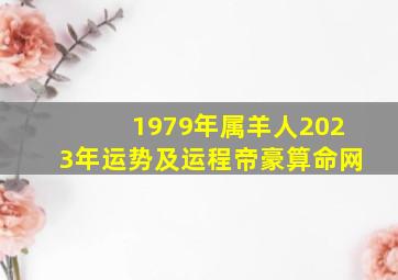 1979年属羊人2023年运势及运程帝豪算命网