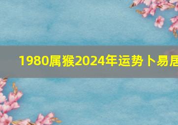 1980属猴2024年运势卜易居