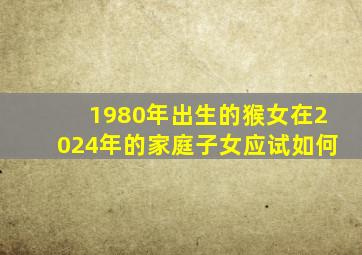 1980年出生的猴女在2024年的家庭子女应试如何