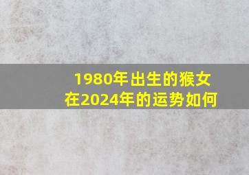 1980年出生的猴女在2024年的运势如何