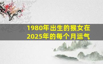 1980年出生的猴女在2025年的每个月运气