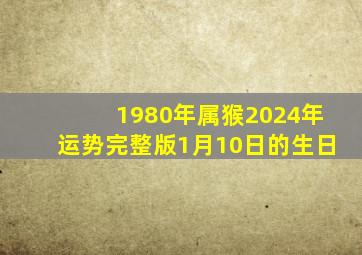 1980年属猴2024年运势完整版1月10日的生日