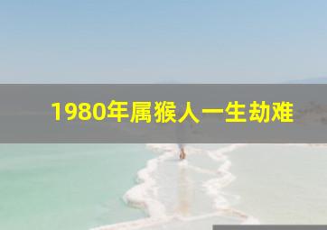 1980年属猴人一生劫难