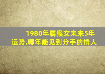 1980年属猴女未来5年运势,哪年能见到分手的情人