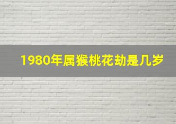 1980年属猴桃花劫是几岁