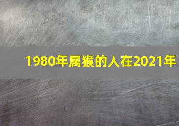 1980年属猴的人在2021年