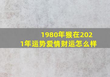 1980年猴在2021年运势爱情财运怎么样