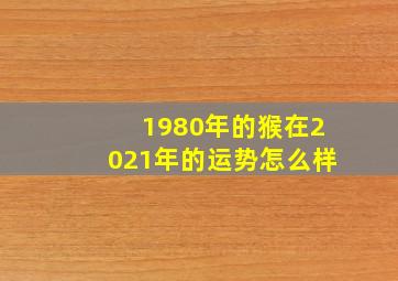 1980年的猴在2021年的运势怎么样