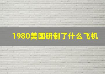 1980美国研制了什么飞机