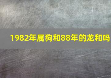 1982年属狗和88年的龙和吗