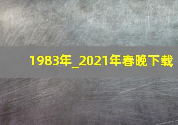 1983年_2021年春晚下载