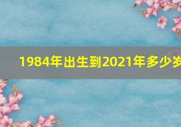 1984年出生到2021年多少岁